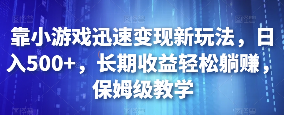 靠小游戏迅速变现新玩法，日入500+，长期收益轻松躺赚，保姆级教学【揭秘】-靠谱项目库