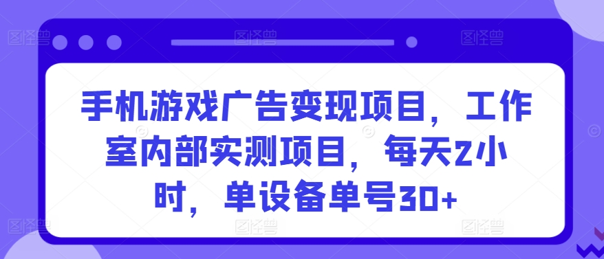 手机游戏广告变现项目，工作室内部实测项目，每天2小时，单设备单号30+【揭秘】-靠谱项目库