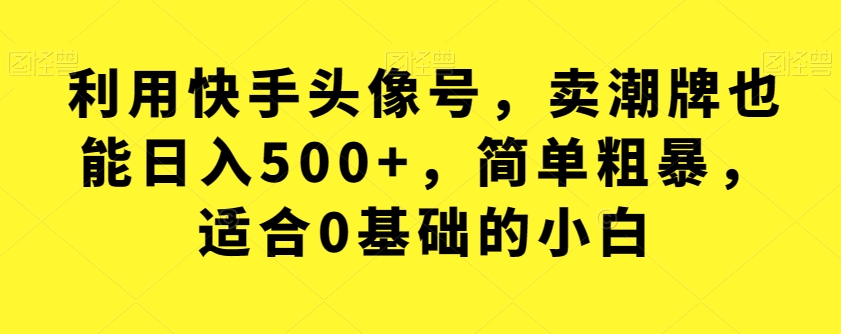 利用快手头像号，卖潮牌也能日入500+，简单粗暴，适合0基础的小白【揭秘】-靠谱项目库