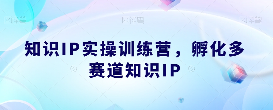 知识IP实操训练营，​孵化多赛道知识IP-靠谱项目库
