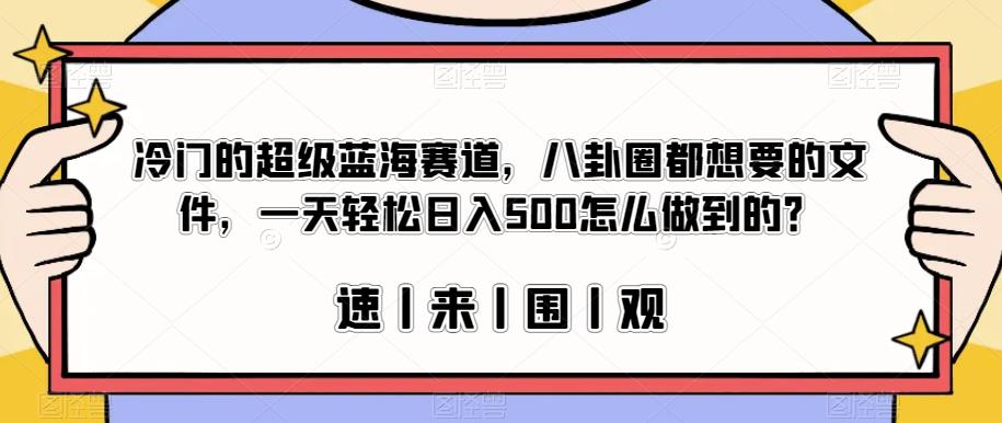 冷门的超级蓝海赛道，八卦圈都想要的文件，一天轻松日入500怎么做到的？【揭秘】-靠谱项目库