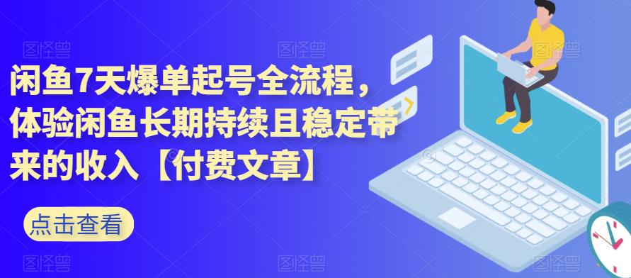 闲鱼7天爆单起号全流程，体验闲鱼长期持续且稳定带来的收入【付费文章】-靠谱项目库