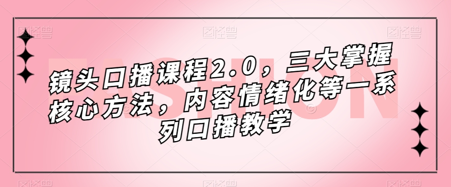 镜头口播课程2.0，三大掌握核心方法，内容情绪化等一系列口播教学-靠谱项目库