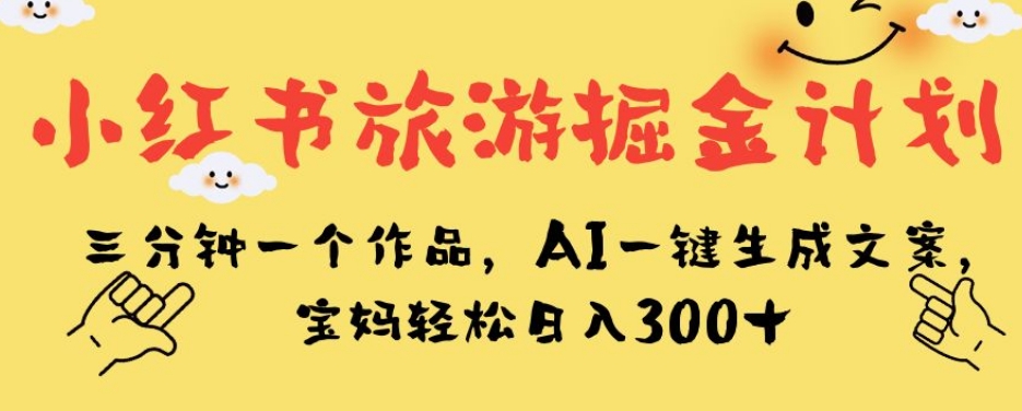 小红书旅游掘金计划，三分钟一个作品，AI一键生成文案，宝妈轻松日入300+【揭秘】-靠谱项目库