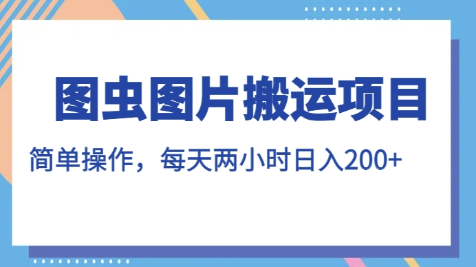 图虫图片搬运项目，简单操作，每天两小时，日入200+【揭秘】-靠谱项目库