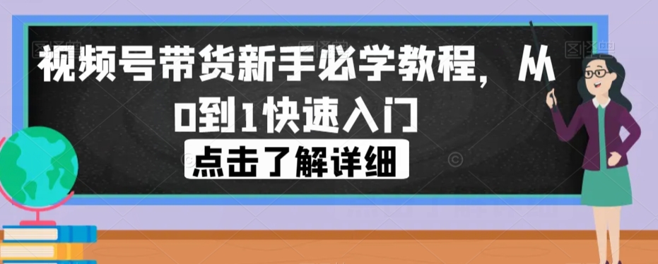 视频号带货新手必学教程，从0到1快速入门-靠谱项目库
