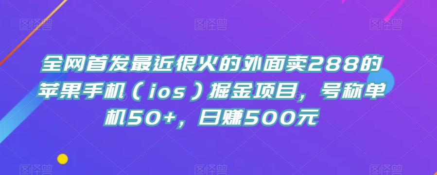 全网首发最近很火的外面卖288的苹果手机（ios）掘金项目，号称单机50+，日赚500元【揭秘】-靠谱项目库