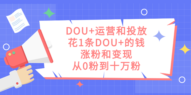 DOU+运营和投放，花1条DOU+的钱，涨粉和变现，从0粉到十万粉-靠谱项目库