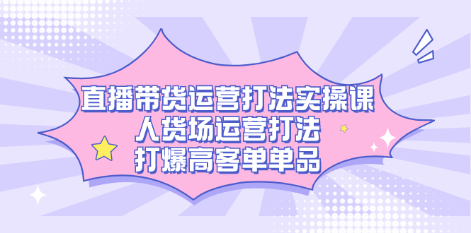 直播带货运营打法实操课，人货场运营打法，打爆高客单单品-靠谱项目库