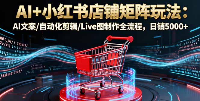 （16230期）AI+小红书店铺矩阵玩法：AI文案/自动化剪辑/Live图制作全流程，日销5000+-靠谱项目库
