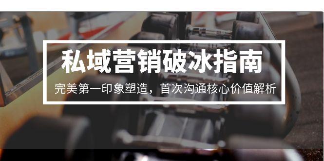 （15150期）私域营销破冰指南，完美第一印象塑造，首次沟通核心价值解析-靠谱项目库