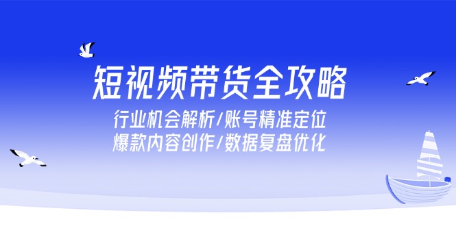 （15089期）短视频带货全攻略，行业机会解析/账号精准定位/爆款内容创作/数据复盘优化-靠谱项目库