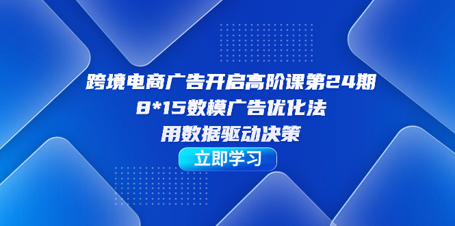 跨境电商-广告开启高阶课第24期，8*15数模广告优化法，用数据驱动决策-靠谱项目库