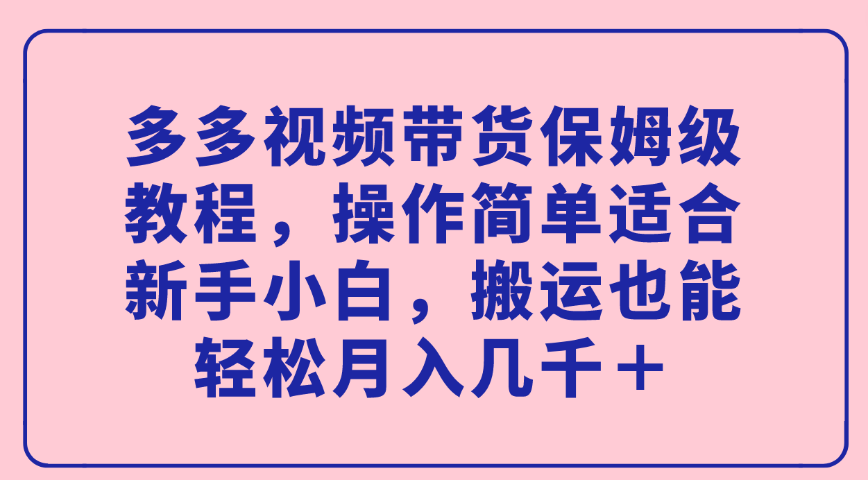 多多视频带货保姆级教程，操作简单适合新手小白，搬运也能轻松月入几千＋-靠谱项目库
