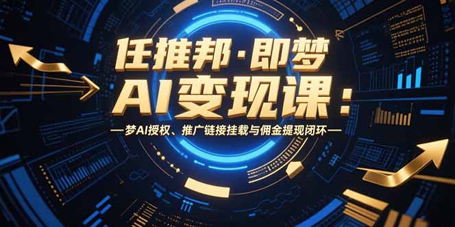 （15467期）任推邦·即梦AI变现课：梦AI授权、推广链接挂载与佣金提现闭环-靠谱项目库
