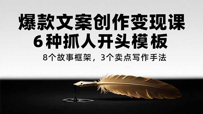 （15308期）爆款文案创作变现课，6种抓人开头模板，8个故事框架，3个卖点写作手法-靠谱项目库