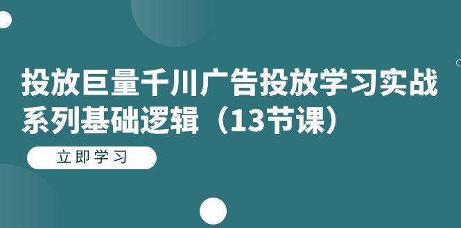 投放巨量千川广告投放学习实战系列基础逻辑（13节课）-靠谱项目库
