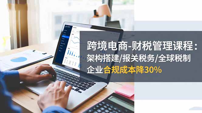 （16509期）跨境电商-财税管理课程：架构搭建/报关税务/全球税制，企业合规成本降30%-靠谱项目库