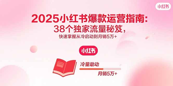 （15946期）2025小红书爆款运营指南：38个独家流量秘笈，快速掌握从冷启动到月销5万+-靠谱项目库