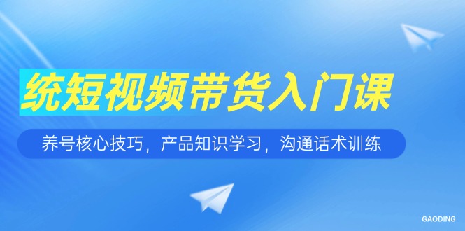 （15091期）短视频带货入门课，养号核心技巧，产品知识学习，沟通话术训练-靠谱项目库
