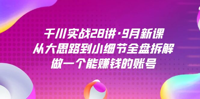 千川实战28讲·9月新课：从大思路到小细节全盘拆解，做一个能赚钱的账号-靠谱项目库