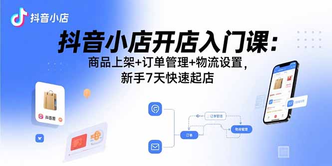 （15947期）抖音小店开店入门课：商品上架+订单管理+物流设置，新手7天快速起店-靠谱项目库