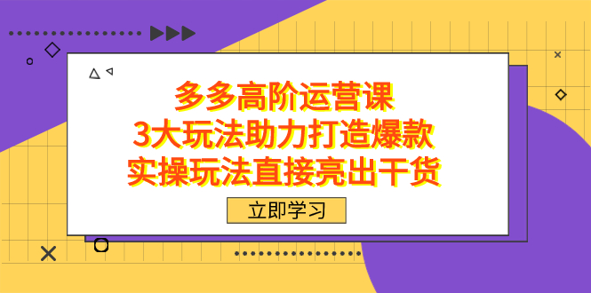 拼多多高阶·运营课，3大玩法助力打造爆款，实操玩法直接亮出干货-靠谱项目库