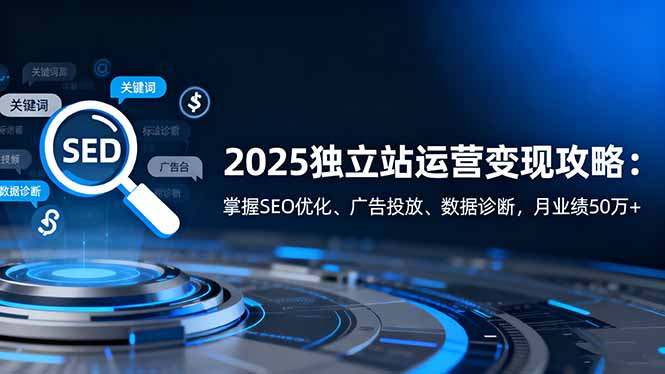 （16371期）2025独立站运营变现攻略：掌握SEO优化、广告投放、数据诊断，月业绩50万+-靠谱项目库