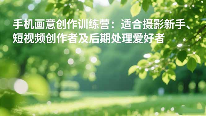 （16510期）手机摄影之画意创作训练营：适合摄影新手、短视频创作者及后期处理爱好者-靠谱项目库