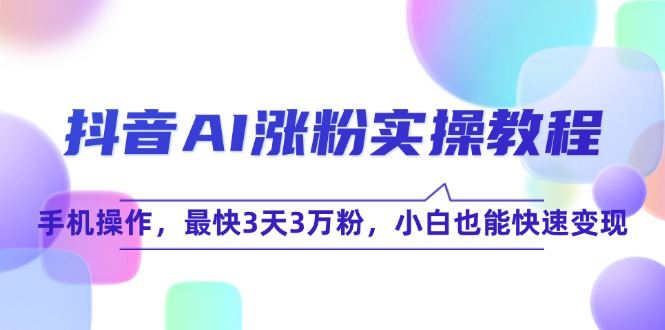 （15078期）抖音AI涨粉实操教程，手机操作，最快3天3万粉，小白也能快速变现-靠谱项目库