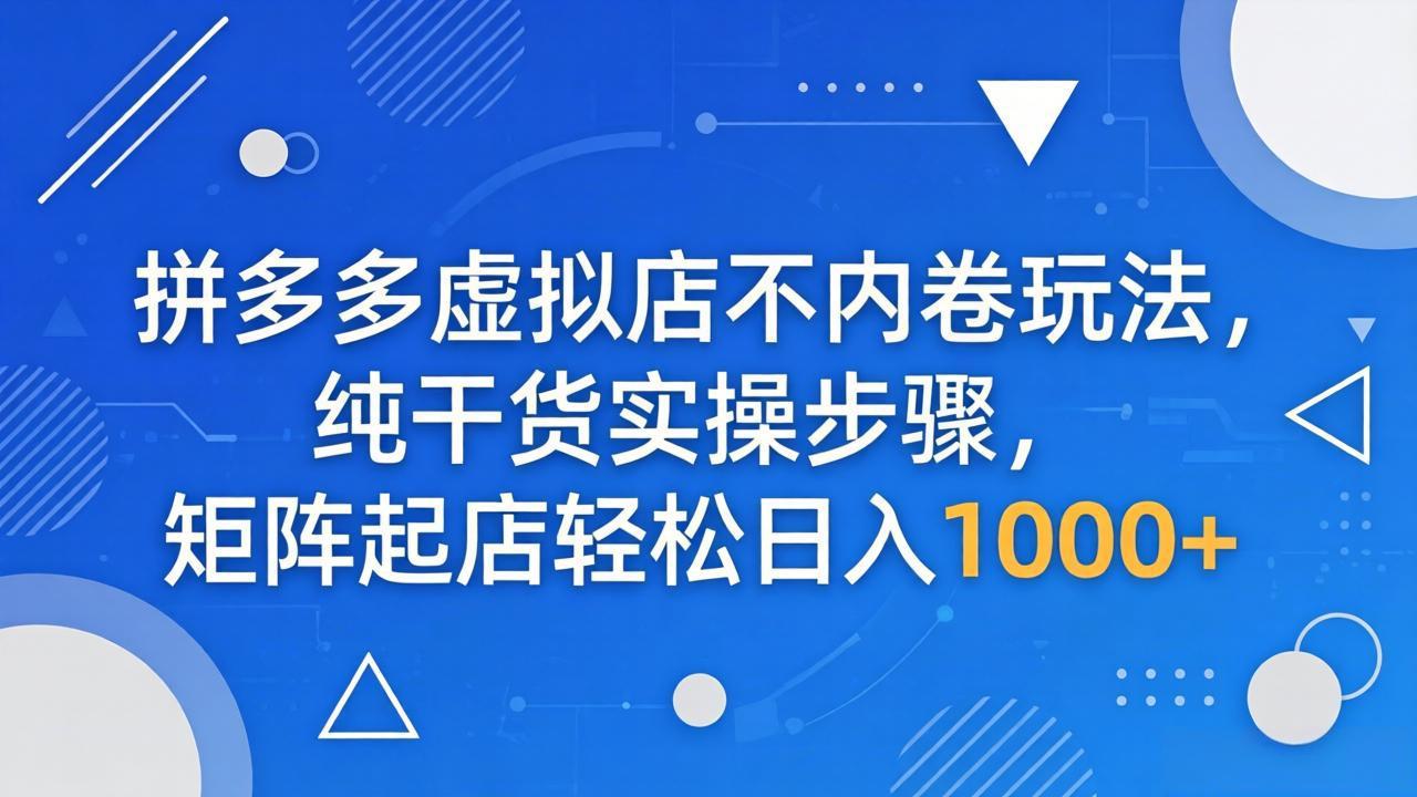 （18152期）拼多多虚拟店不内卷玩法，纯干货实操步骤，矩阵起店轻松日入 1000+-靠谱项目库