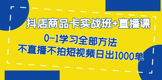 抖店商品卡实战班+直播课-8月 0-1学习全部方法 不直播不拍短视频日出1000单-靠谱项目库