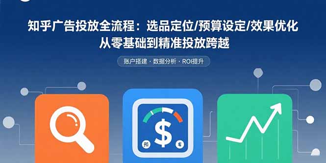 （15774期）知乎广告投放全流程：选品定位/预算设定/效果优化 从零基础到精准投放跨越-靠谱项目库