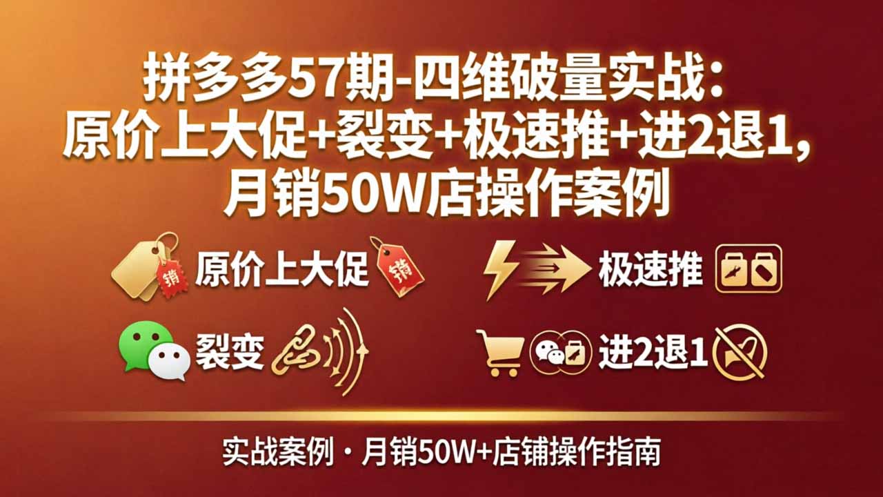 （17986期）拼多多57期-四维破量实战：原价上大促+裂变+极速推+进2退1，月销50W店操作案例-靠谱项目库