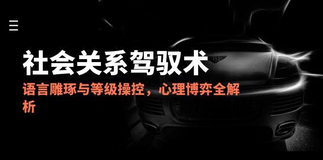 （14958期）2025社会关系驾驭术，语言雕琢与等级操控，心理博弈全解析-靠谱项目库