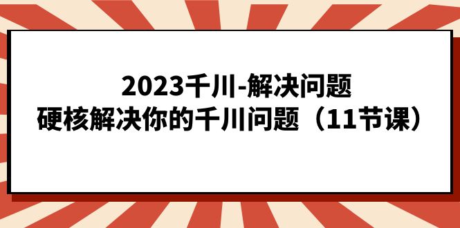 2023千川-解决问题，硬核解决你的千川问题（11节课）-靠谱项目库