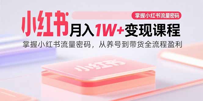 （15885期）小红书月入1W+变现课程：掌握小红书流量密码，从养号到带货全流程盈利-靠谱项目库