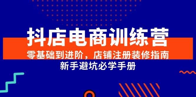 （15079期）抖店电商训练营，零基础到进阶，店铺注册装修指南，新手避坑必学手册-靠谱项目库