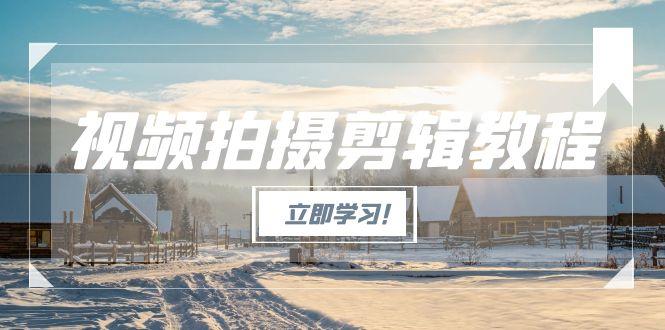 （15154期）视频拍摄剪辑教程，从基础操作到进阶，爆款视频全流程生产术-靠谱项目库