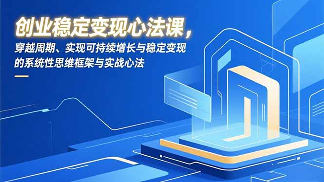（16966期）创业稳定变现心法课，穿越周期、实现可持续增长与稳定变现的系统性思维框架与实战心法-靠谱项目库