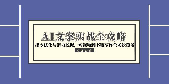 （15123期）AI文案实战全攻略，指令优化与潜力挖掘，短视频到书籍写作全场景覆盖-靠谱项目库