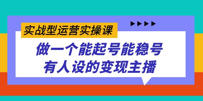 实战型运营实操课，做一个能起号能稳号有人设的变现主播-靠谱项目库