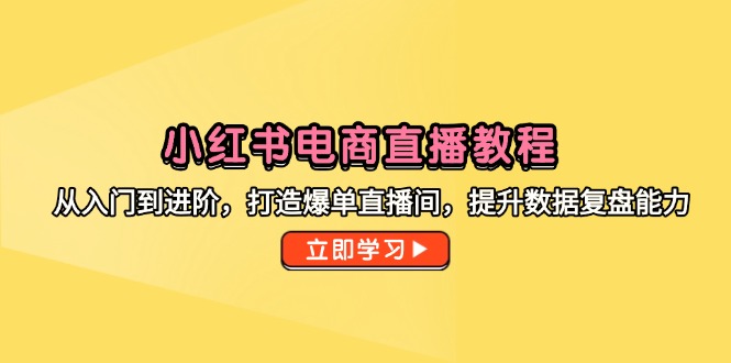 （14873期）小红书电商直播教程，从入门到进阶，打造爆单直播间，提升数据复盘能力-靠谱项目库