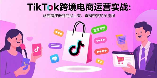 （15808期）TikTok跨境电商运营实战：从店铺注册到商品上架、直播带货的全流程-靠谱项目库