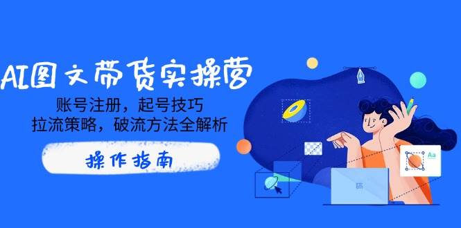 （14533期）AI图文带货实操营，账号注册，起号技巧，拉流策略，破流方法全解析-靠谱项目库