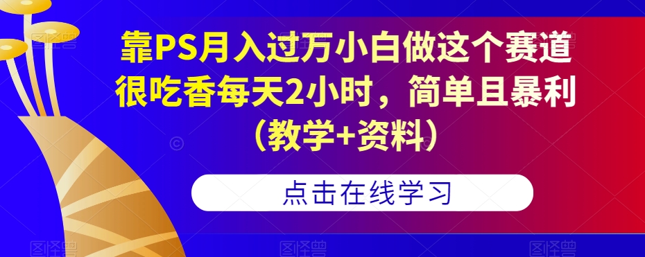 靠PS月入过万小白做这个赛道很吃香每天2小时，简单且暴利（教学+资料）-靠谱项目库
