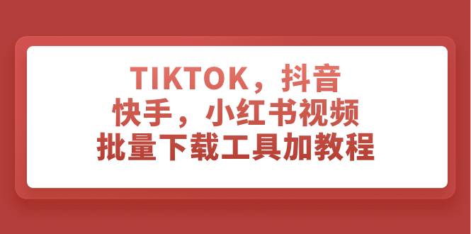 TIKTOK，抖音，快手，小红书视频批量下载工具加教程-靠谱项目库