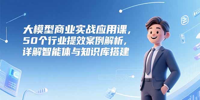 （15274期）大模型商业实战应用课，50个行业提效案例解析，详解智能体与知识库搭建-靠谱项目库