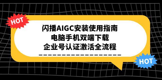 （15155期）闪播AIGC安装使用指南，电脑手机双端下载，企业号认证激活全流程-靠谱项目库