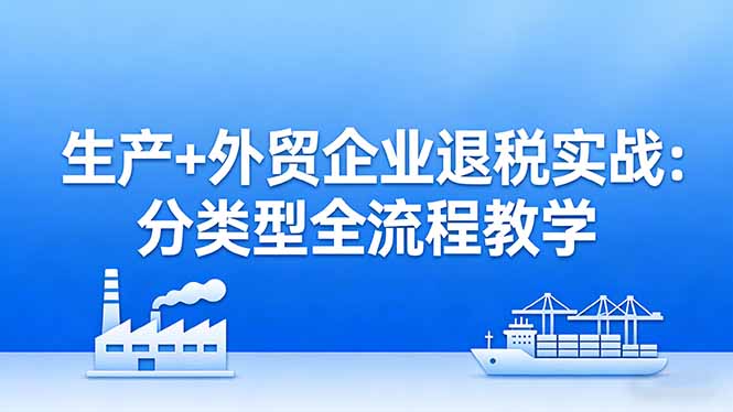 （17602期）生产+外贸企业退税实战：分类型全流程教学，生产企业留抵退税最大化+外贸企业退税系统申报-靠谱项目库